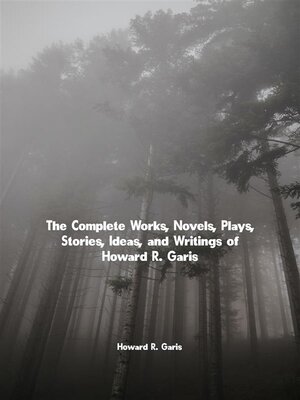 cover image of The Complete Works, Novels, Plays, Stories, Ideas, and Writings of Howard R. Garis